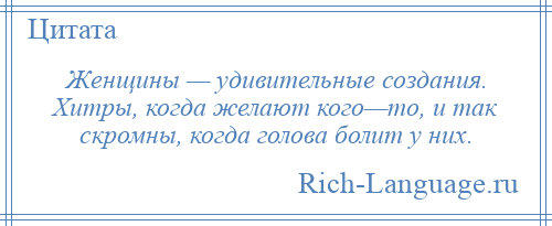 
    Женщины — удивительные создания. Хитры, когда желают кого—то, и так скромны, когда голова болит у них.