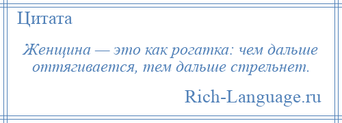 
    Женщина — это как рогатка: чем дальше оттягивается, тем дальше стрельнет.