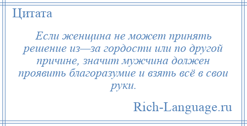 
    Если женщина не может принять решение из—за гордости или по другой причине, значит мужчина должен проявить благоразумие и взять всё в свои руки.