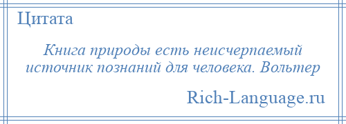 
    Книга природы есть неисчерпаемый источник познаний для человека. Вольтер