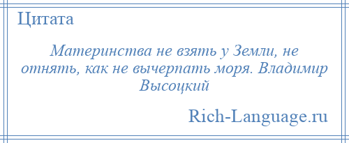 
    Материнства не взять у Земли, не отнять, как не вычерпать моря. Владимир Высоцкий