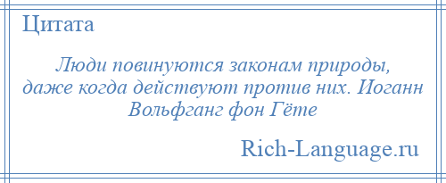 
    Люди повинуются законам природы, даже когда действуют против них. Иоганн Вольфганг фон Гёте