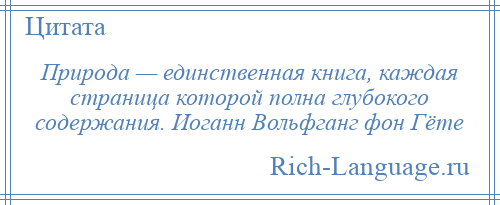 
    Природа — единственная книга, каждая страница которой полна глубокого содержания. Иоганн Вольфганг фон Гёте