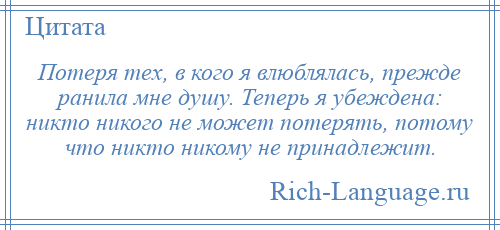 
    Потеря тех, в кого я влюблялась, прежде ранила мне душу. Теперь я убеждена: никто никого не может потерять, потому что никто никому не принадлежит.