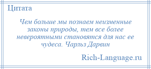 
    Чем больше мы познаем неизменные законы природы, тем все более невероятными становятся для нас ее чудеса. Чарльз Дарвин