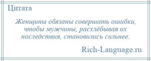 
    Женщины обязаны совершать ошибки, чтобы мужчины, расхлёбывая их последствия, становились сильнее.