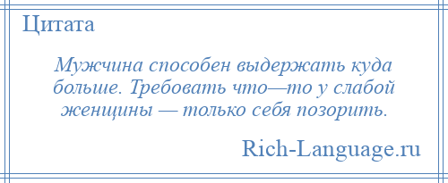 
    Мужчина способен выдержать куда больше. Требовать что—то у слабой женщины — только себя позорить.