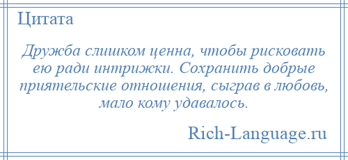 
    Дружба слишком ценна, чтобы рисковать ею ради интрижки. Сохранить добрые приятельские отношения, сыграв в любовь, мало кому удавалось.