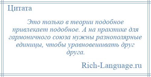 
    Это только в теории подобное привлекает подобное. А на практике для гармоничного союза нужны разнополярные единицы, чтобы уравновешивать друг друга.