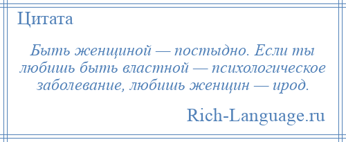 
    Быть женщиной — постыдно. Если ты любишь быть властной — психологическое заболевание, любишь женщин — ирод.