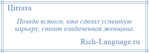 
    Позади всякого, кто сделал успешную карьеру, стоит озадаченная женщина.