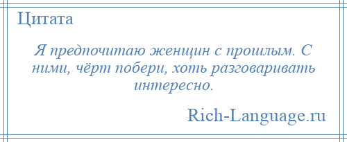 
    Я предпочитаю женщин с прошлым. С ними, чёрт побери, хоть разговаривать интересно.