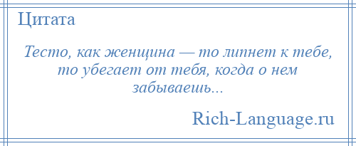 
    Тесто, как женщина — то липнет к тебе, то убегает от тебя, когда о нем забываешь...