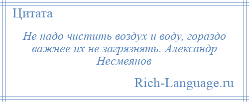 
    Не надо чистить воздух и воду, гораздо важнее их не загрязнять. Александр Несмеянов