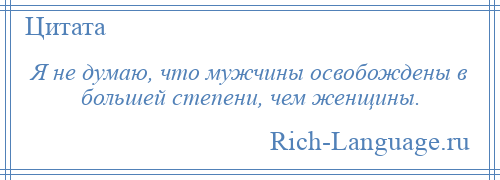 
    Я не думаю, что мужчины освобождены в большей степени, чем женщины.