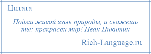 
    Пойми живой язык природы, и скажешь ты: прекрасен мир! Иван Никитин