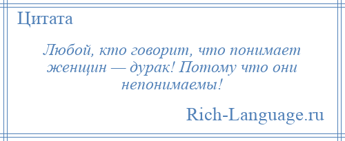 
    Любой, кто говорит, что понимает женщин — дурак! Потому что они непонимаемы!