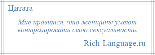 
    Мне нравится, что женщины умеют контролировать свою сексуальность.