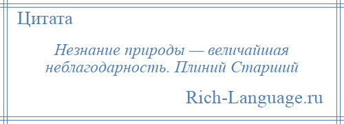 
    Незнание природы — величайшая неблагодарность. Плиний Старший