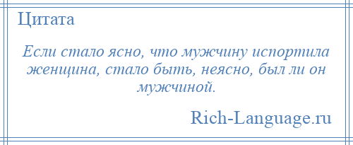 
    Если стало ясно, что мужчину испортила женщина, стало быть, неясно, был ли он мужчиной.