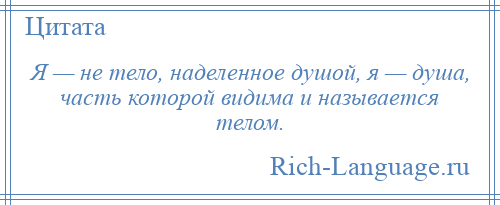 
    Я — не тело, наделенное душой, я — душа, часть которой видима и называется телом.