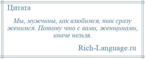 
    Мы, мужчины, как влюбимся, так сразу женимся. Потому что с вами, женщинами, иначе нельзя.