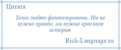 
    Телки любят фантазировать. Им не нужна правда, им нужна красивая история.