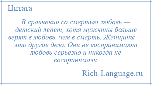 
    В сравнении со смертью любовь — детский лепет, хотя мужчины больше верят в любовь, чем в смерть. Женщины — это другое дело. Они не воспринимают любовь серьезно и никогда не воспринимали.