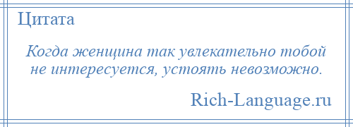 
    Когда женщина так увлекательно тобой не интересуется, устоять невозможно.