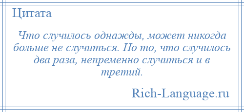 
    Что случилось однажды, может никогда больше не случиться. Но то, что случилось два раза, непременно случиться и в третий.