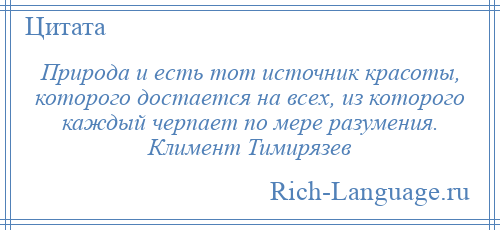 
    Природа и есть тот источник красоты, которого достается на всех, из которого каждый черпает по мере разумения. Климент Тимирязев