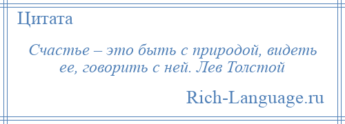 
    Счастье – это быть с природой, видеть ее, говорить с ней. Лев Толстой