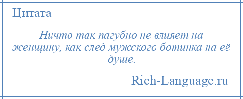 
    Ничто так пагубно не влияет на женщину, как след мужского ботинка на её душе.