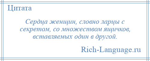 
    Сердца женщин, словно ларцы с секретом, со множеством ящичков, вставляемых один в другой.