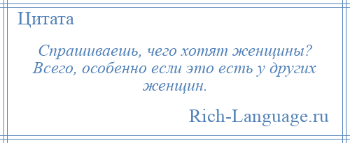
    Спрашиваешь, чего хотят женщины? Всего, особенно если это есть у других женщин.