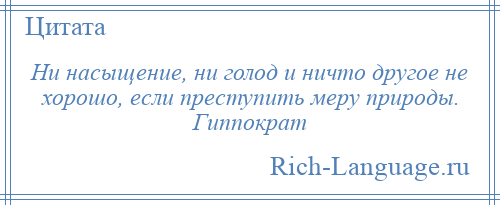 
    Ни насыщение, ни голод и ничто другое не хорошо, если преступить меру природы. Гиппократ