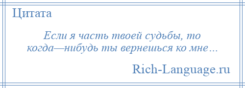 
    Если я часть твоей судьбы, то когда—нибудь ты вернешься ко мне…