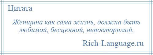 
    Женщина как сама жизнь, должна быть любимой, бесценной, неповторимой.