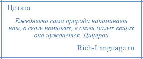 
    Ежедневно сама природа напоминает нам, в сколь немногих, в сколь малых вещах она нуждается. Цицерон