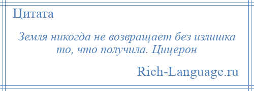 
    Земля никогда не возвращает без излишка то, что получила. Цицерон