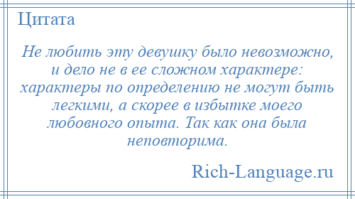 
    Не любить эту девушку было невозможно, и дело не в ее сложном характере: характеры по определению не могут быть легкими, а скорее в избытке моего любовного опыта. Так как она была неповторима.