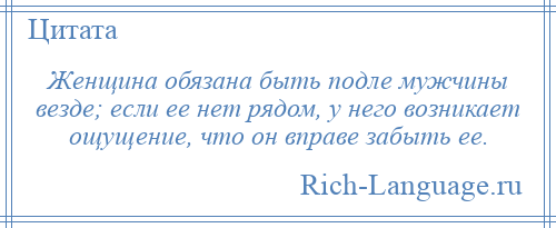 
    Женщина обязана быть подле мужчины везде; если ее нет рядом, у него возникает ощущение, что он вправе забыть ее.