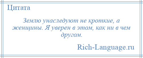 
    Землю унаследуют не кроткие, а женщины. Я уверен в этом, как ни в чем другом.