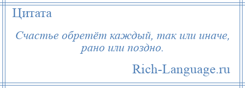 
    Счастье обретёт каждый, так или иначе, рано или поздно.