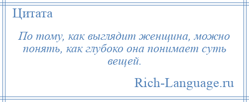 
    По тому, как выглядит женщина, можно понять, как глубоко она понимает суть вещей.