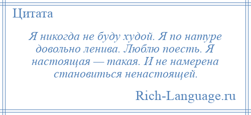 
    Я никогда не буду худой. Я по натуре довольно ленива. Люблю поесть. Я настоящая — такая. И не намерена становиться ненастоящей.