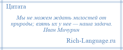 
    Мы не можем ждать милостей от природы; взять их у нее — наша задача. Иван Мичурин