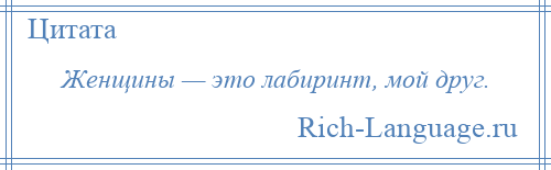 
    Женщины — это лабиринт, мой друг.