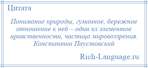 
    Понимание природы, гуманное, бережное отношение к ней – один из элементов нравственности, частица мировоззрения. Константин Паустовский