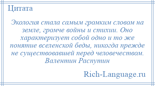 
    Экология стала самым громким словом на земле, громче войны и стихии. Оно характеризует собой одно и то же понятие вселенской беды, никогда прежде не существовавшей перед человечеством. Валентин Распутин